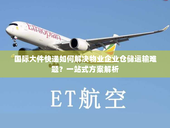 国际大件快递如何解决物业企业仓储运输难题?一站式方案解析 国际大件快递如何解决物业企业仓储运输难题?一站式方案解析