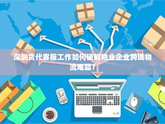 深圳货代客服工作如何破解物业企业跨境物流难题？