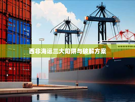 西非海运三大陷阱与破解方案 西非海运三大陷阱与破解方案