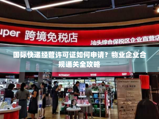 国际快递经营许可证如何申请?物业企业合规通关全攻略 国际快递经营许可证如何申请?物业企业合规通关全攻略