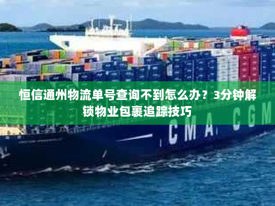 恒信通州物流单号查询不到怎么办？3分钟解锁物业包裹追踪技巧