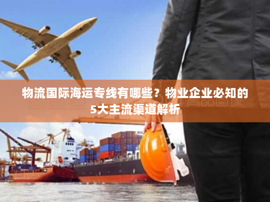 物流国际海运专线有哪些?物业企业必知的5大主流渠道解析 物流国际海运专线有哪些?物业企业必知的5大主流渠道解析