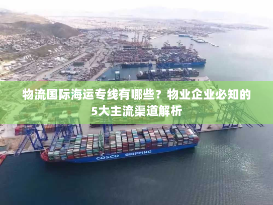 物流国际海运专线有哪些?物业企业必知的5大主流渠道解析 物流国际海运专线有哪些?物业企业必知的5大主流渠道解析