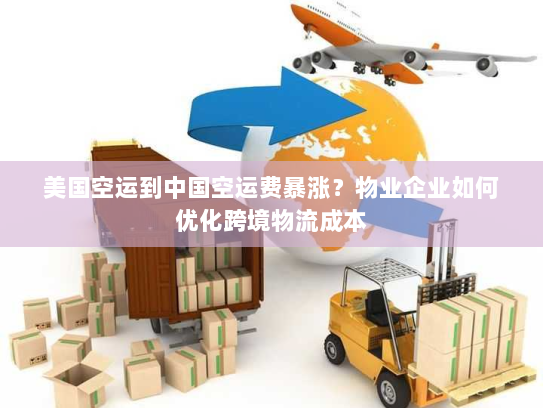 美国空运到中国空运费暴涨？物业企业如何优化跨境物流成本