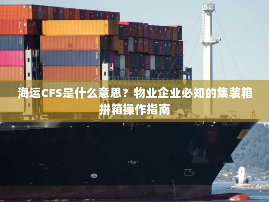 海运CFS是什么意思？物业企业必知的集装箱拼箱操作指南