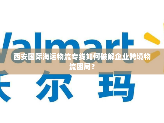 西安国际海运物流专线如何破解企业跨境物流困局? 西安国际海运物流专线如何破解企业跨境物流困局?
