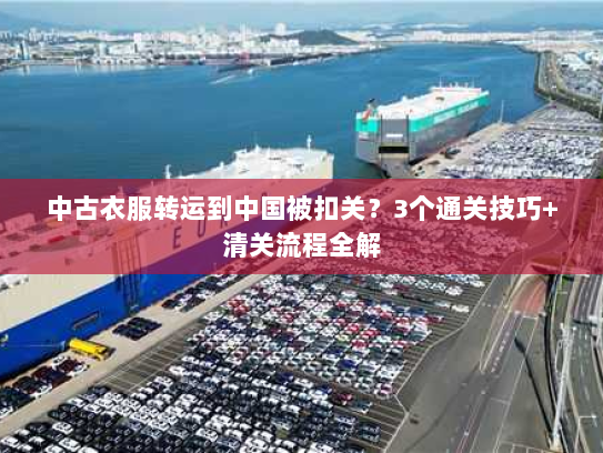 中古衣服转运到中国被扣关？3个通关技巧+清关流程全解