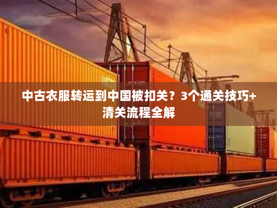 中古衣服转运到中国被扣关？3个通关技巧+清关流程全解