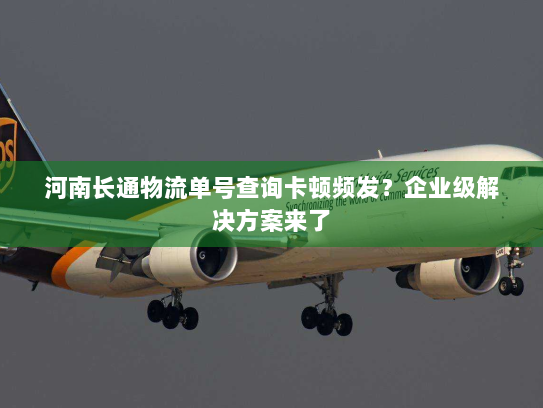 河南长通物流单号查询卡顿频发?企业级解决方案来了 河南长通物流单号查询卡顿频发?企业级解决方案来了
