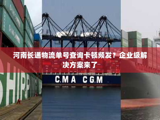 河南长通物流单号查询卡顿频发?企业级解决方案来了 河南长通物流单号查询卡顿频发?企业级解决方案来了