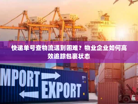 快递单号查物流遇到困难？物业企业如何高效追踪包裹状态