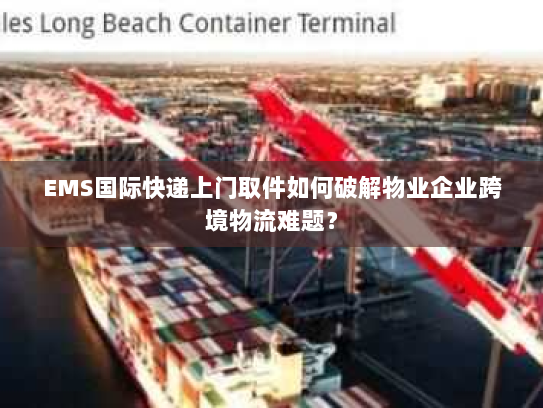 EMS国际快递上门取件如何破解物业企业跨境物流难题？
