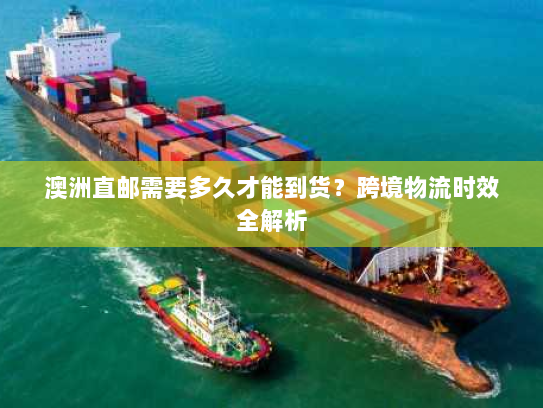 澳洲直邮需要多久才能到货?跨境物流时效全解析 澳洲直邮需要多久才能到货?跨境物流时效全解析