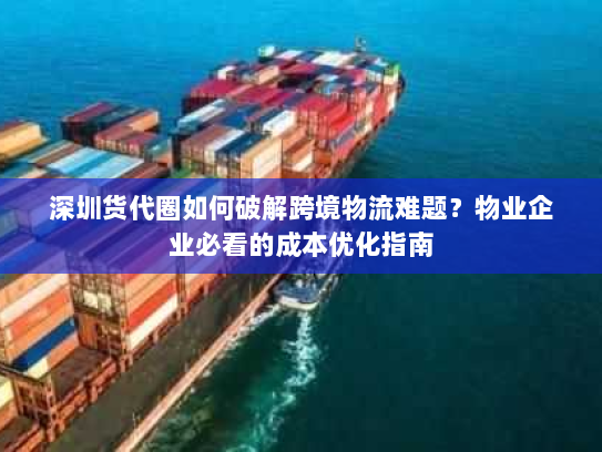 深圳货代圈如何破解跨境物流难题？物业企业必看的成本优化指南