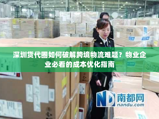 深圳货代圈如何破解跨境物流难题？物业企业必看的成本优化指南