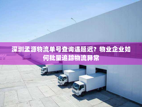 深圳孟源物流单号查询遇延迟？物业企业如何批量追踪物流异常