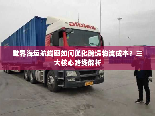 世界海运航线图如何优化跨境物流成本？三大核心路线解析