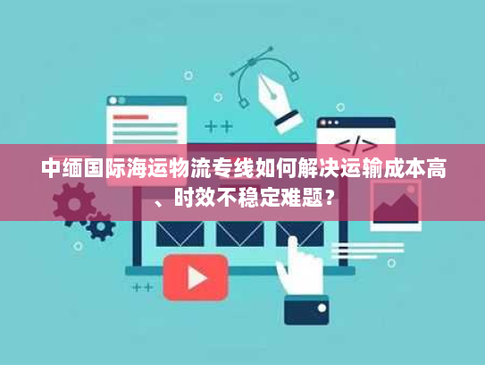 中缅国际海运物流专线如何解决运输成本高、时效不稳定难题？