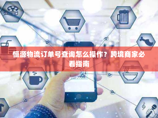 恒源物流订单号查询怎么操作?跨境商家必看指南 恒源物流订单号查询怎么操作?跨境商家必看指南