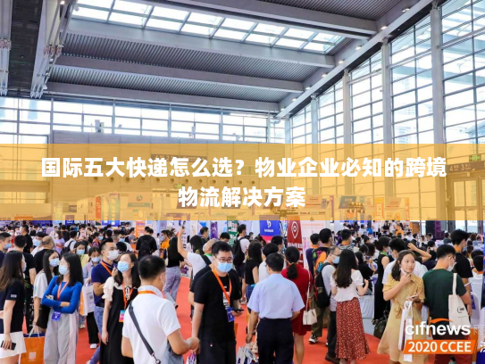 国际五大快递怎么选？物业企业必知的跨境物流解决方案