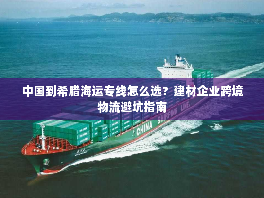 中国到希腊海运专线怎么选？建材企业跨境物流避坑指南