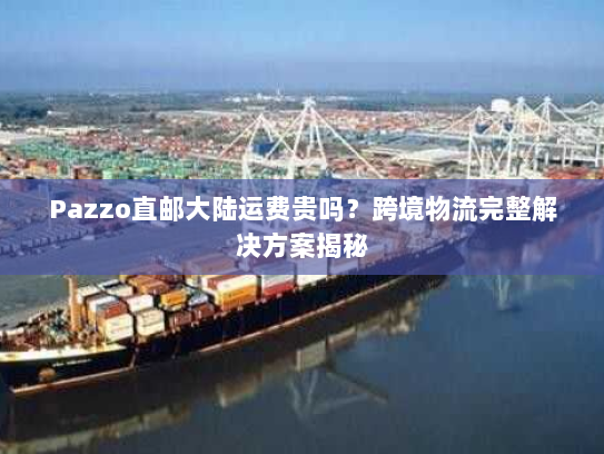 Pazzo直邮大陆运费贵吗？跨境物流完整解决方案揭秘