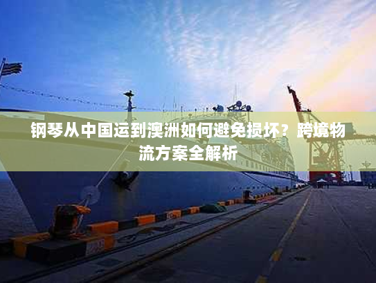 钢琴从中国运到澳洲如何避免损坏?跨境物流方案全解析 钢琴从中国运到澳洲如何避免损坏?跨境物流方案全解析