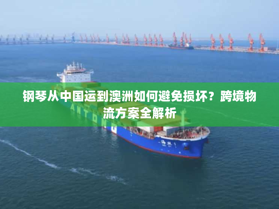 钢琴从中国运到澳洲如何避免损坏?跨境物流方案全解析 钢琴从中国运到澳洲如何避免损坏?跨境物流方案全解析