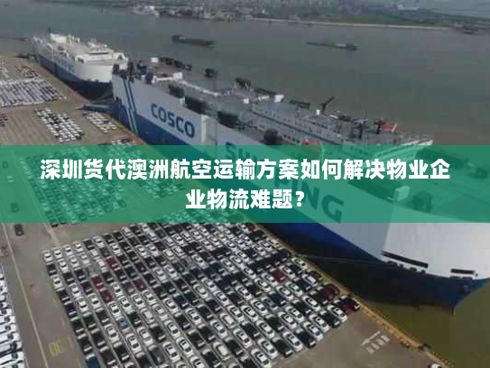 深圳货代澳洲航空运输方案如何解决物业企业物流难题？