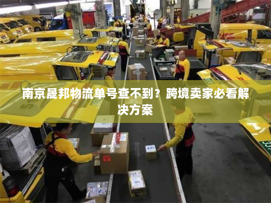 南京晟邦物流单号查不到？跨境卖家必看解决方案