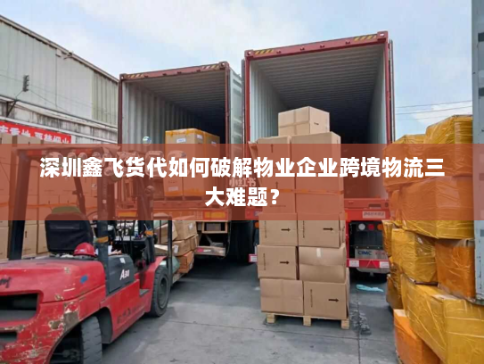 深圳鑫飞货代如何破解物业企业跨境物流三大难题？