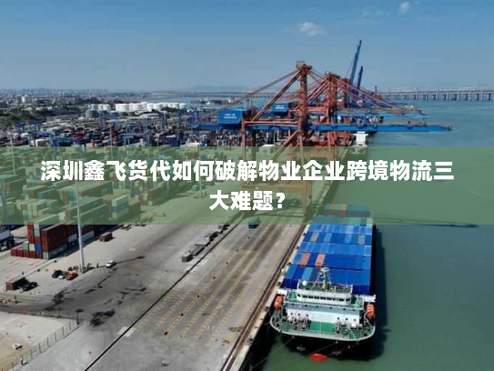 深圳鑫飞货代如何破解物业企业跨境物流三大难题？