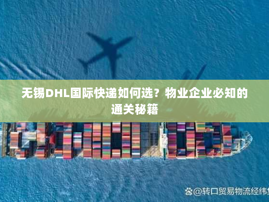 无锡DHL国际快递如何选？物业企业必知的通关秘籍