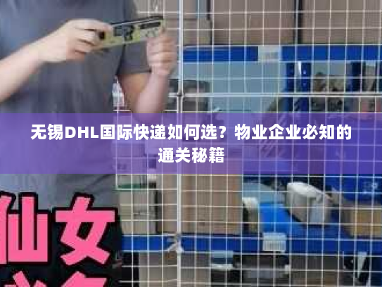 无锡DHL国际快递如何选？物业企业必知的通关秘籍
