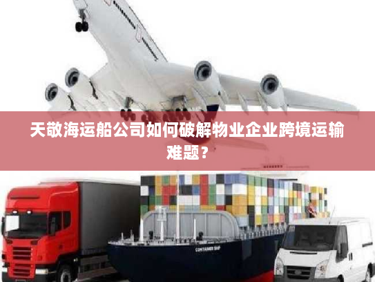 天敬海运船公司如何破解物业企业跨境运输难题? 天敬海运船公司如何破解物业企业跨境运输难题?