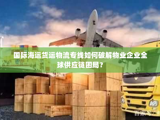 国际海运货运物流专线如何破解物业企业全球供应链困局？