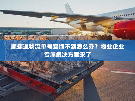 顺捷通物流单号查询不到怎么办?物业企业专属解决方案来了 顺捷通物流单号查询不到怎么办?物业企业专属解决方案来了
