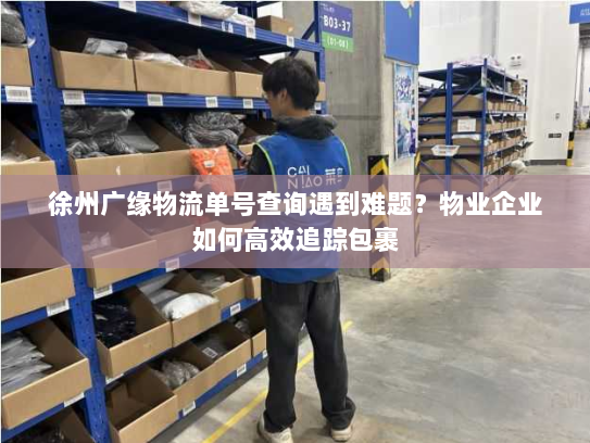 徐州广缘物流单号查询遇到难题?物业企业如何高效追踪包裹 徐州广缘物流单号查询遇到难题?物业企业如何高效追踪包裹