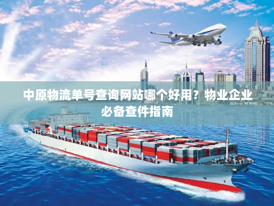 中原物流单号查询网站哪个好用？物业企业必备查件指南