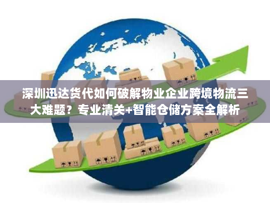 深圳迅达货代如何破解物业企业跨境物流三大难题？专业清关+智能仓储方案全解析