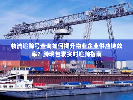 物流追踪号查询如何提升物业企业供应链效率？跨境包裹实时追踪指南