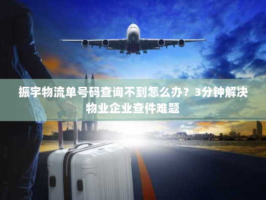 振宇物流单号码查询不到怎么办？3分钟解决物业企业查件难题