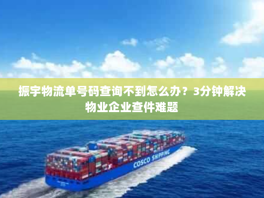 振宇物流单号码查询不到怎么办？3分钟解决物业企业查件难题