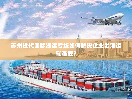 苏州货代国际海运专线如何解决企业出海运输难题？