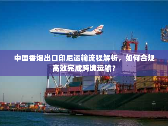 中国香烟出口印尼运输流程解析，如何合规高效完成跨境运输？