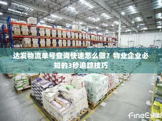 达发物流单号查询快速怎么做?物业企业必知的3秒追踪技巧 达发物流单号查询快速怎么做?物业企业必知的3秒追踪技巧