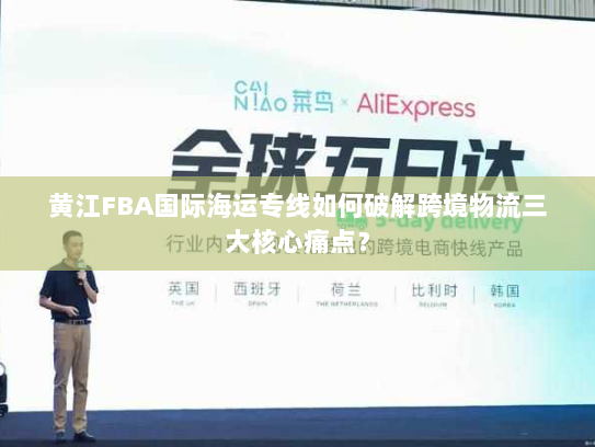 黄江FBA国际海运专线如何破解跨境物流三大核心痛点？