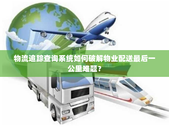 物流追踪查询系统如何破解物业配送最后一公里难题？