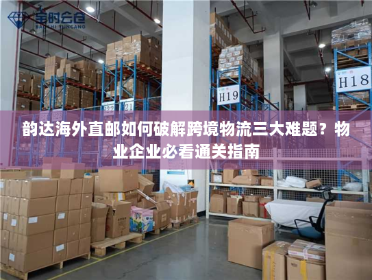 韵达海外直邮如何破解跨境物流三大难题?物业企业必看通关指南 韵达海外直邮如何破解跨境物流三大难题?物业企业必看通关指南