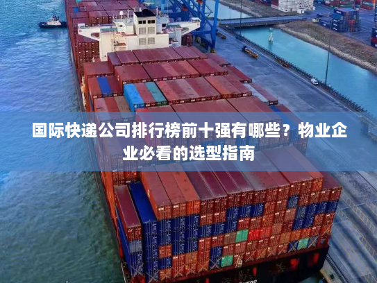 国际快递公司排行榜前十强有哪些?物业企业必看的选型指南 国际快递公司排行榜前十强有哪些?物业企业必看的选型指南